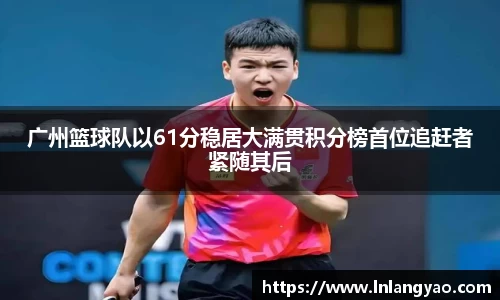 广州篮球队以61分稳居大满贯积分榜首位追赶者紧随其后