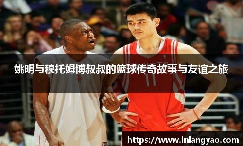 姚明与穆托姆博叔叔的篮球传奇故事与友谊之旅